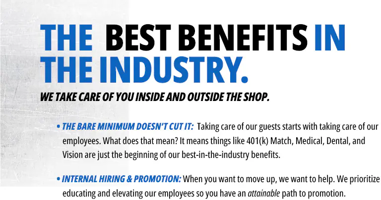 The best benefits in the industry — Nalley takes care of you inside and outside the shop with 401(k) match, medical, dental, and vision, plus internal hiring and promotion.